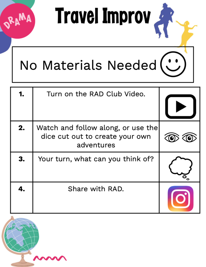 No materials needed. 1. Turn on the RAD Club Video. 2. Watch and follow along, or use the dice cut out to create your own adventures. 3. Your turn, what can you think of? 4. Share with RAD